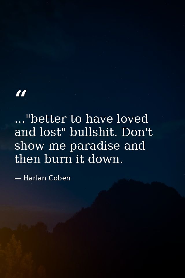 ..."better to have loved and lost" bullshit. Don't show me paradise and then burn it down. — Harlan Coben