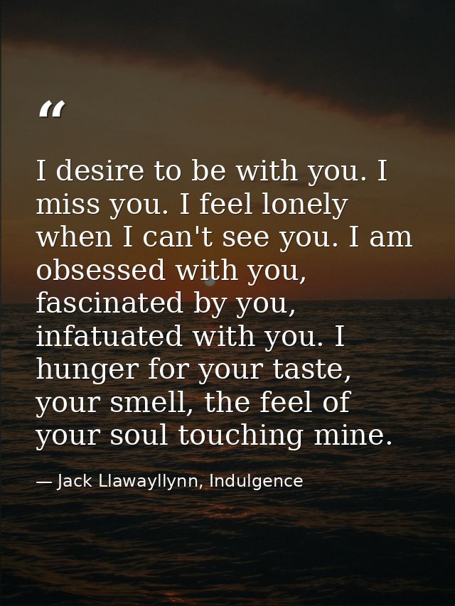 I desire to be with you. I miss you. I feel lonely when I can't see you. I am obsessed with you, fascinated by you, infa — Jack Llawayllynn, Indulgence