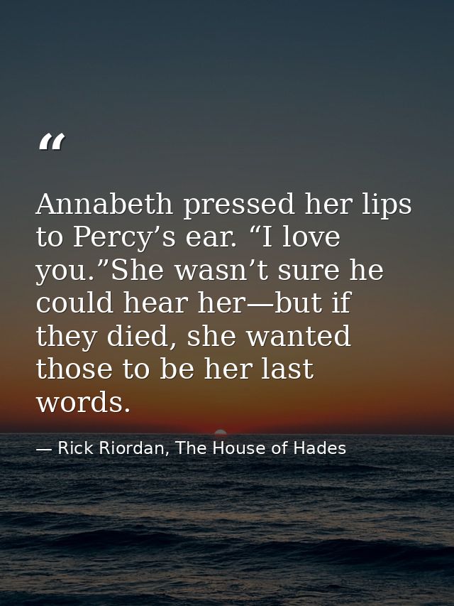 Annabeth pressed her lips to Percy’s ear. “I love you.”She wasn’t sure he could hear her—but if they died, she wanted th — Rick Riordan, The House of Hades