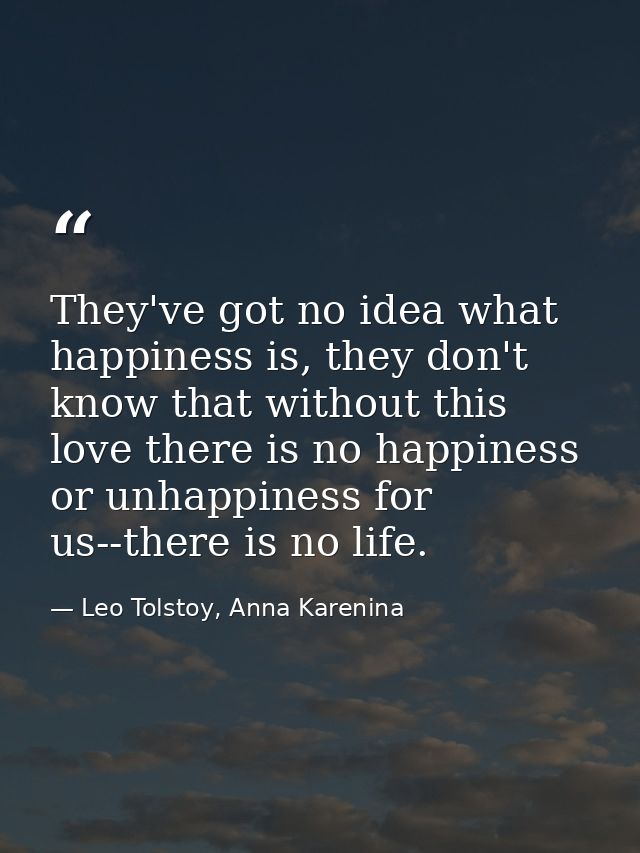 They've got no idea what happiness is, they don't know that without this love there is no happiness or unhappiness for u — Leo Tolstoy, Anna Karenina