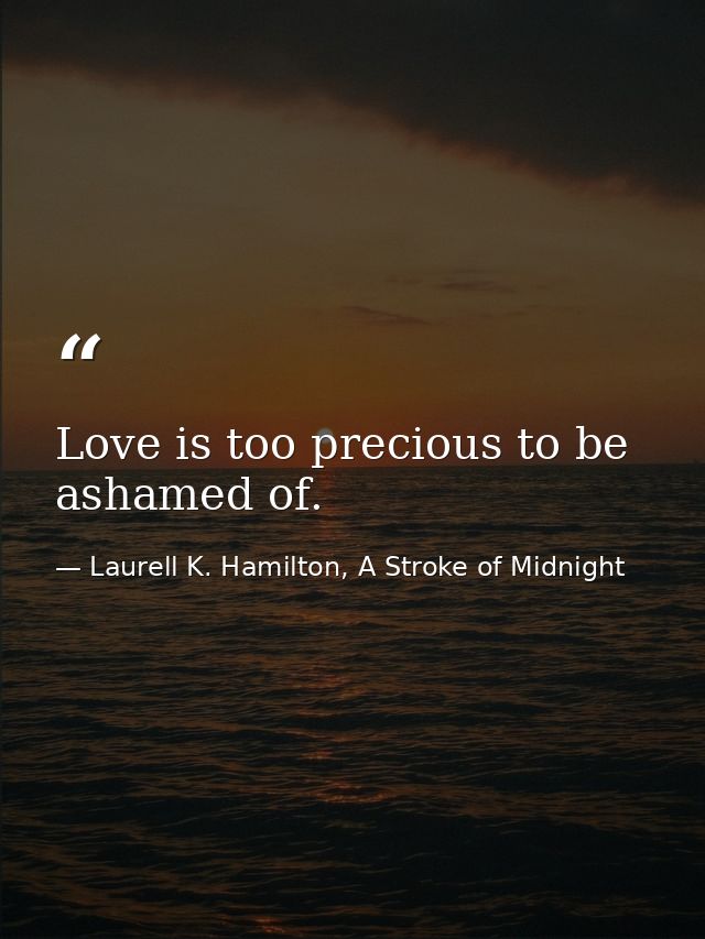 Love is too precious to be ashamed of. — Laurell K. Hamilton, A Stroke of Midnight
