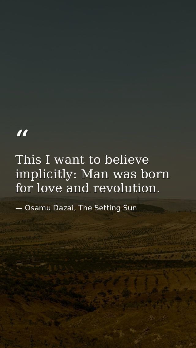 This I want to believe implicitly: Man was born for love and revolution. — Osamu Dazai, The Setting Sun