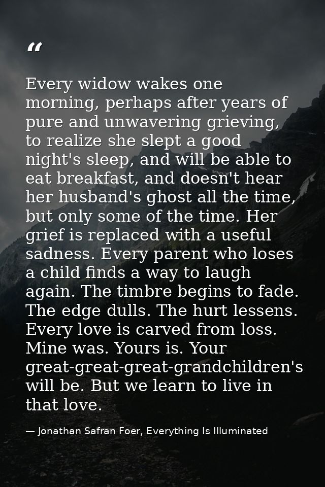 Every widow wakes one morning, perhaps after years of pure and unwavering grieving, to realize she slept a good night's  — Jonathan Safran Foer, Everything Is Illuminated