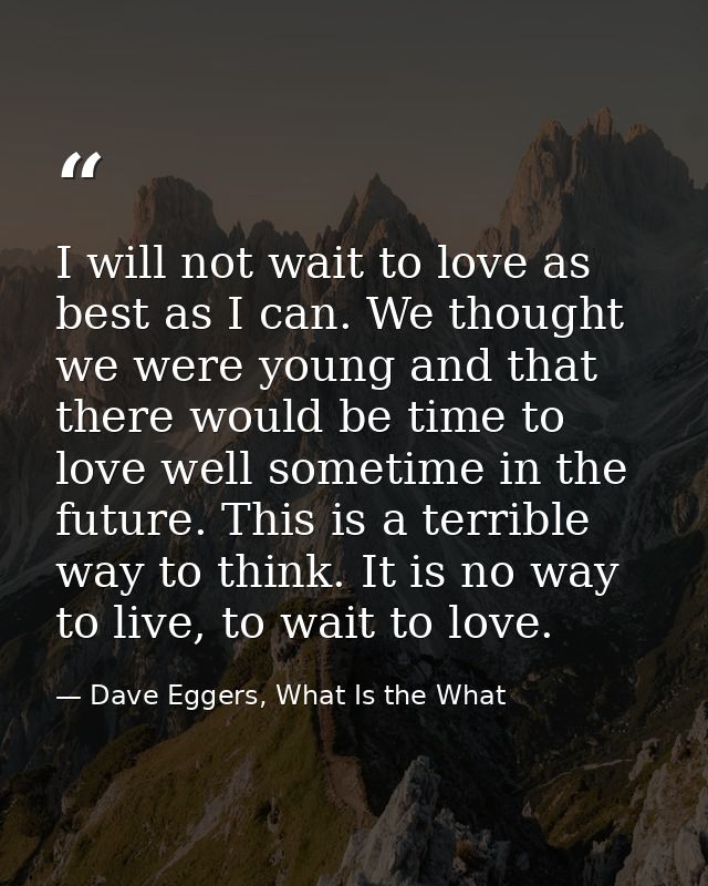 I will not wait to love as best as I can. We thought we were young and that there would be time to love well sometime in — Dave Eggers, What Is the What
