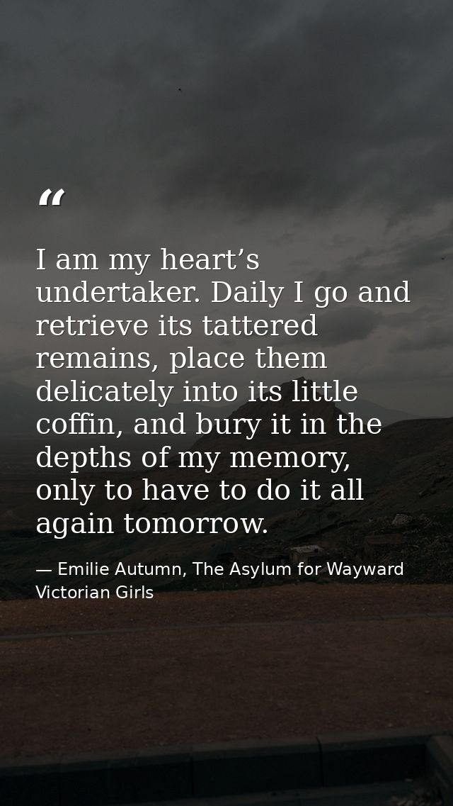 I am my heart’s undertaker. Daily I go and retrieve its tattered remains, place them delicately into its little coffin,  — Emilie Autumn, The Asylum for Wayward Victorian Girls