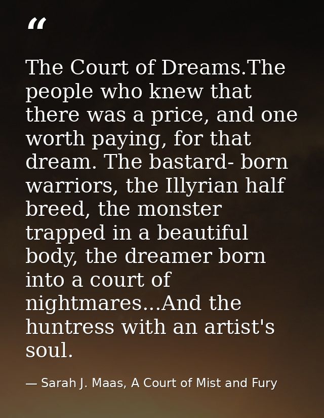 The Court of Dreams.The people who knew that there was a price, and one worth paying, for that dream. The bastard- born  — Sarah J. Maas, A Court of Mist and Fury