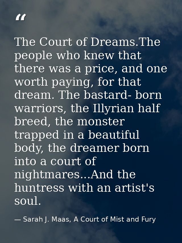 The Court of Dreams.The people who knew that there was a price, and one worth paying, for that dream. The bastard- born  — Sarah J. Maas, A Court of Mist and Fury