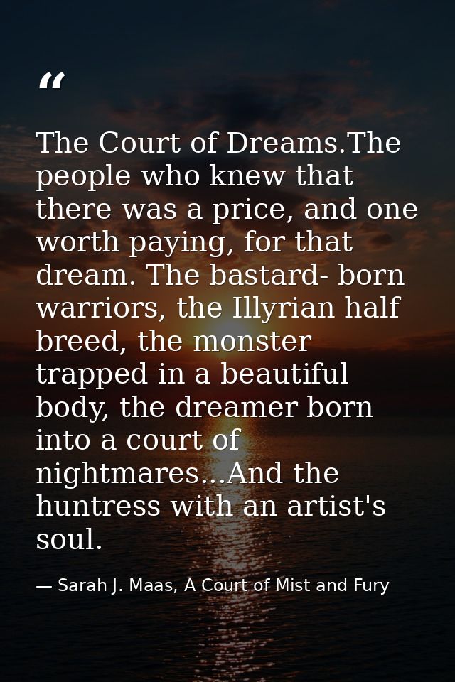 The Court of Dreams.The people who knew that there was a price, and one worth paying, for that dream. The bastard- born  — Sarah J. Maas, A Court of Mist and Fury