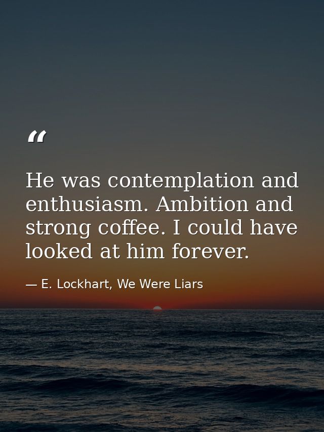 He was contemplation and enthusiasm. Ambition and strong coffee. I could have looked at him forever. — E. Lockhart, We Were Liars