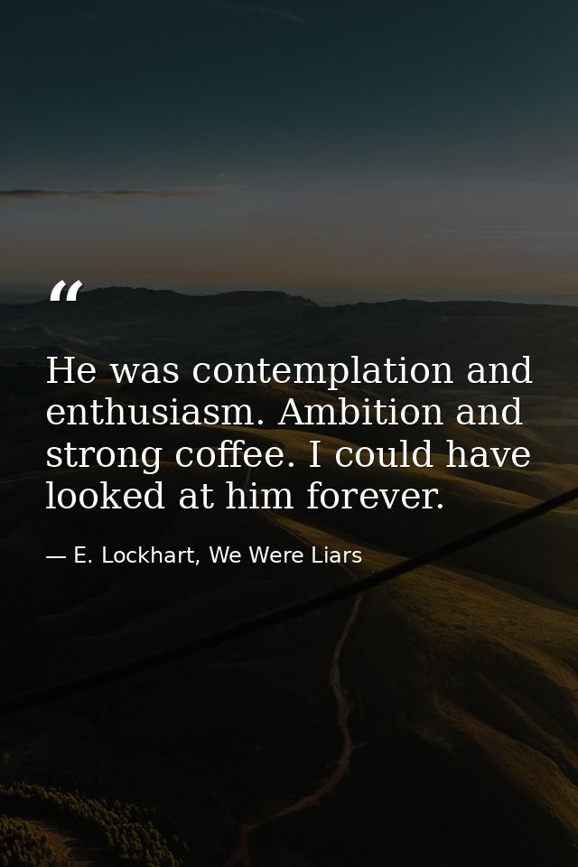 He was contemplation and enthusiasm. Ambition and strong coffee. I could have looked at him forever. — E. Lockhart, We Were Liars