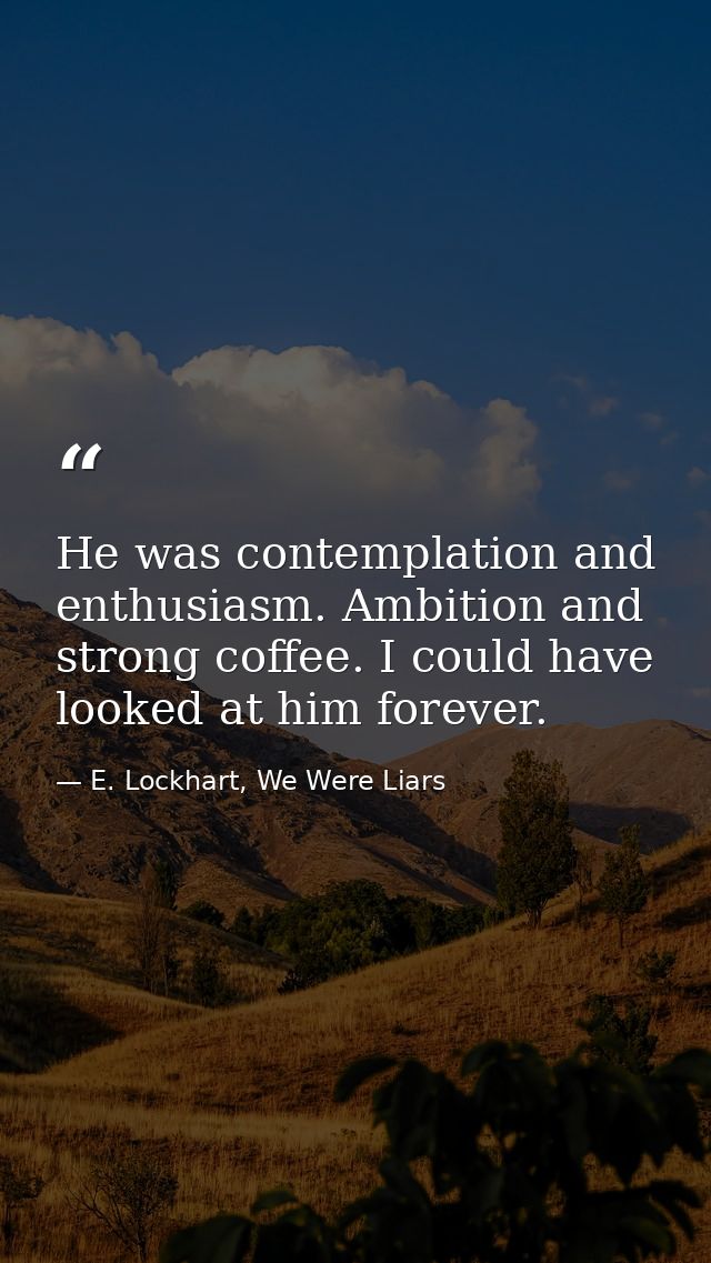 He was contemplation and enthusiasm. Ambition and strong coffee. I could have looked at him forever. — E. Lockhart, We Were Liars