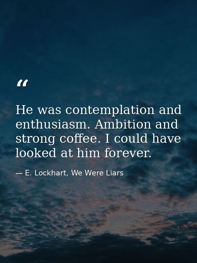 He was contemplation and enthusiasm. Ambition and strong coffee. I could have looked at him forever. — E. Lockhart, We Were Liars