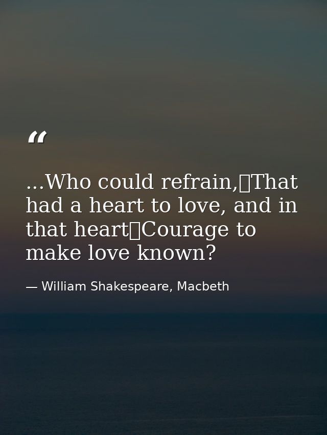 ...Who could refrain,	That had a heart to love, and in that heart	Courage to make love known? — William Shakespeare, Macbeth