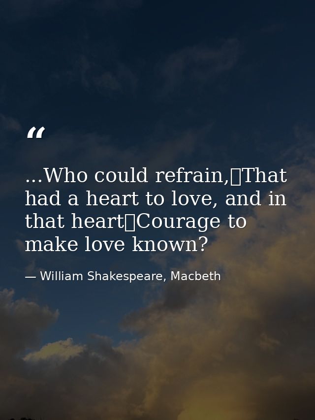 ...Who could refrain,	That had a heart to love, and in that heart	Courage to make love known? — William Shakespeare, Macbeth