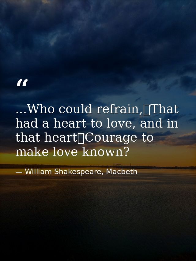 ...Who could refrain,	That had a heart to love, and in that heart	Courage to make love known? — William Shakespeare, Macbeth