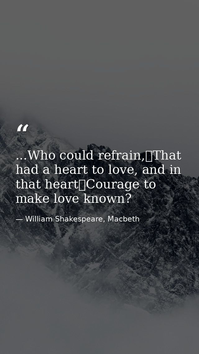 ...Who could refrain,	That had a heart to love, and in that heart	Courage to make love known? — William Shakespeare, Macbeth