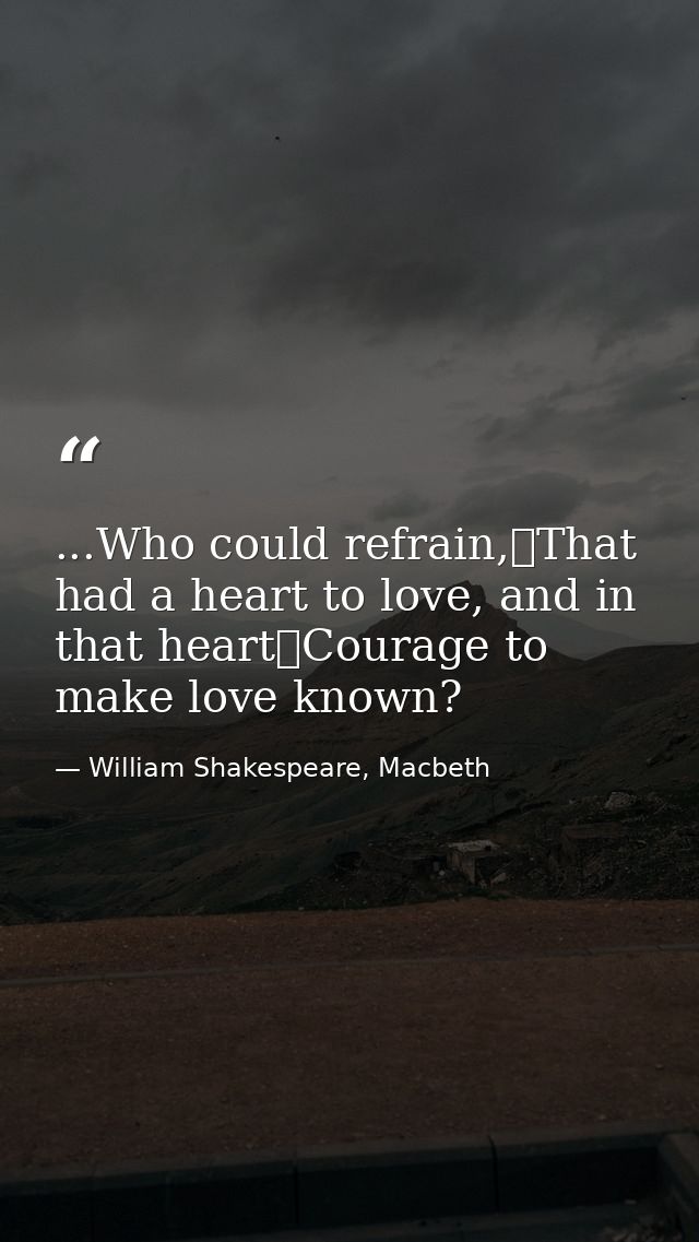 ...Who could refrain,	That had a heart to love, and in that heart	Courage to make love known? — William Shakespeare, Macbeth