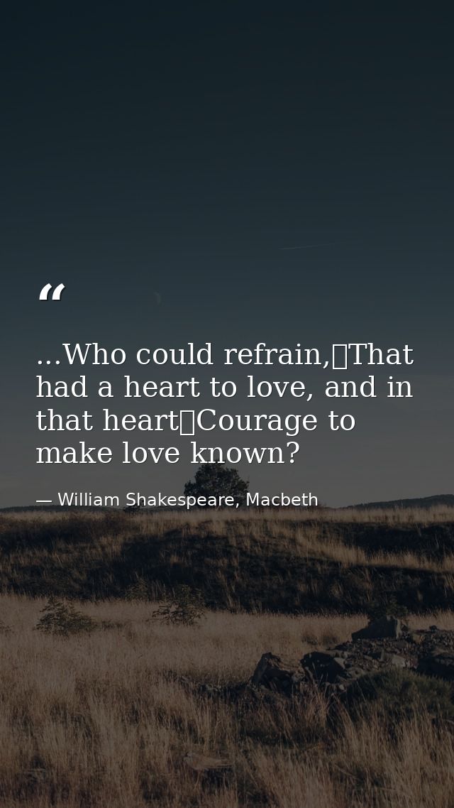 ...Who could refrain,	That had a heart to love, and in that heart	Courage to make love known? — William Shakespeare, Macbeth