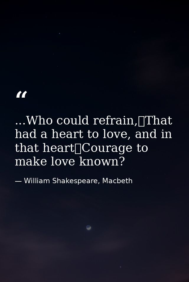 ...Who could refrain,	That had a heart to love, and in that heart	Courage to make love known? — William Shakespeare, Macbeth