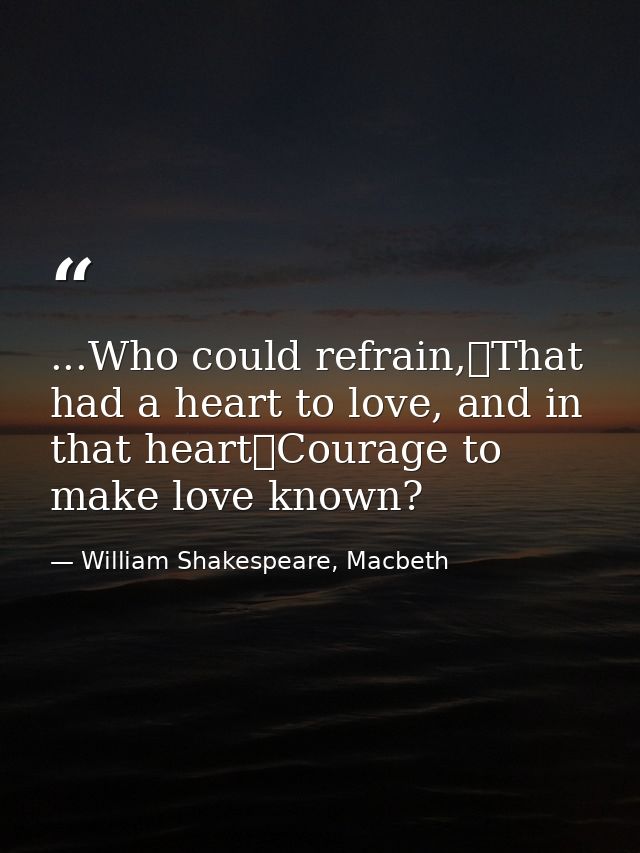...Who could refrain,	That had a heart to love, and in that heart	Courage to make love known? — William Shakespeare, Macbeth