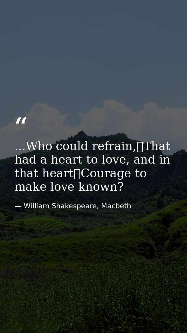 ...Who could refrain,	That had a heart to love, and in that heart	Courage to make love known? — William Shakespeare, Macbeth