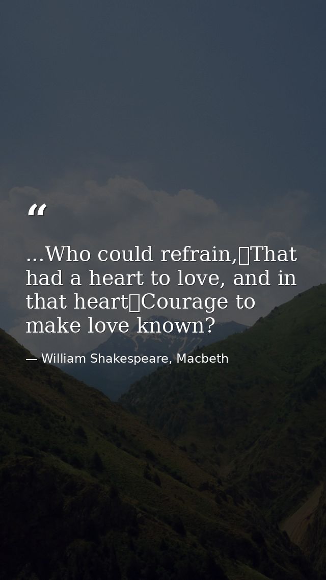 ...Who could refrain,	That had a heart to love, and in that heart	Courage to make love known? — William Shakespeare, Macbeth
