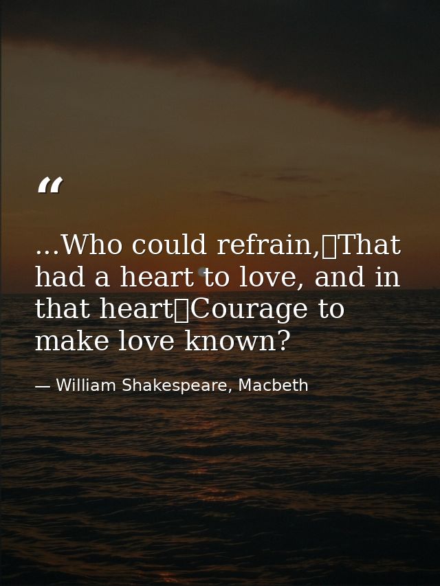 ...Who could refrain,	That had a heart to love, and in that heart	Courage to make love known? — William Shakespeare, Macbeth
