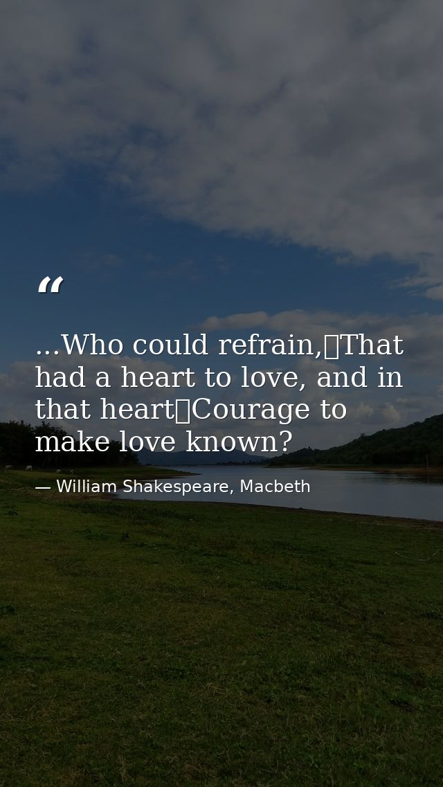 ...Who could refrain,	That had a heart to love, and in that heart	Courage to make love known? — William Shakespeare, Macbeth