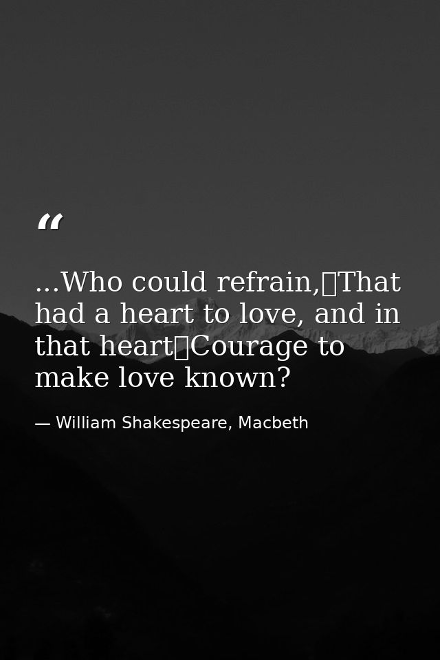 ...Who could refrain,	That had a heart to love, and in that heart	Courage to make love known? — William Shakespeare, Macbeth