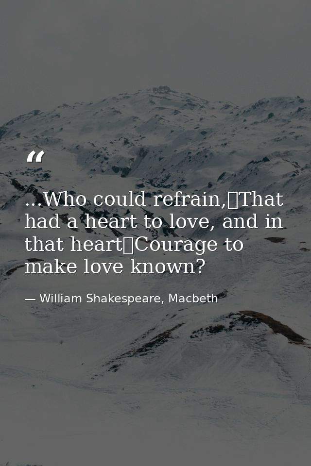...Who could refrain,	That had a heart to love, and in that heart	Courage to make love known? — William Shakespeare, Macbeth