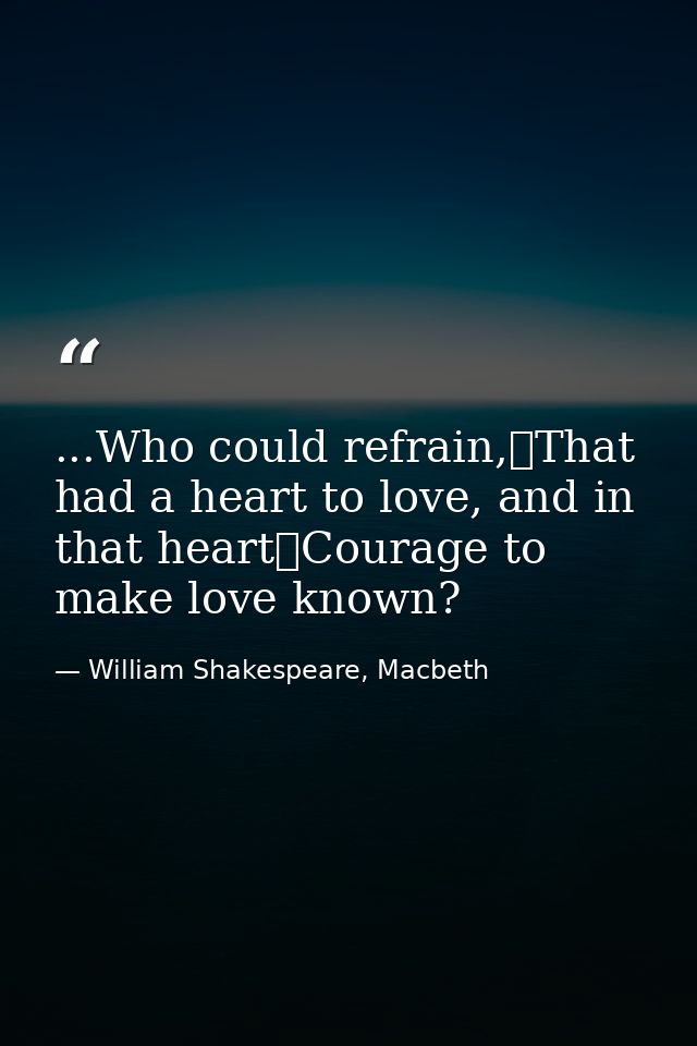 ...Who could refrain,	That had a heart to love, and in that heart	Courage to make love known? — William Shakespeare, Macbeth