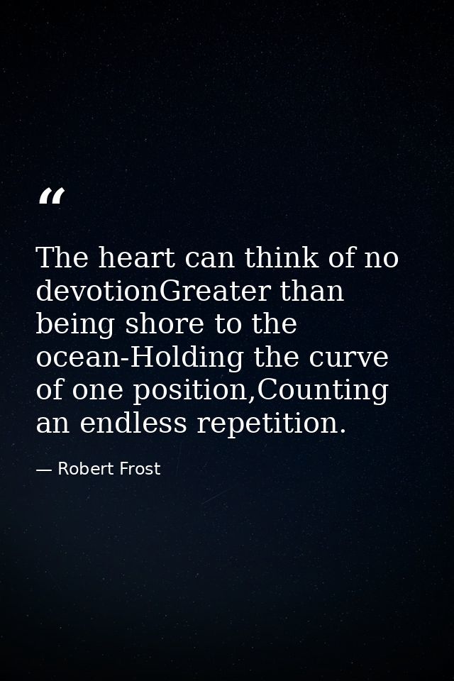 The heart can think of no devotionGreater than being shore to the ocean-Holding the curve of one position,Counting an en — Robert Frost