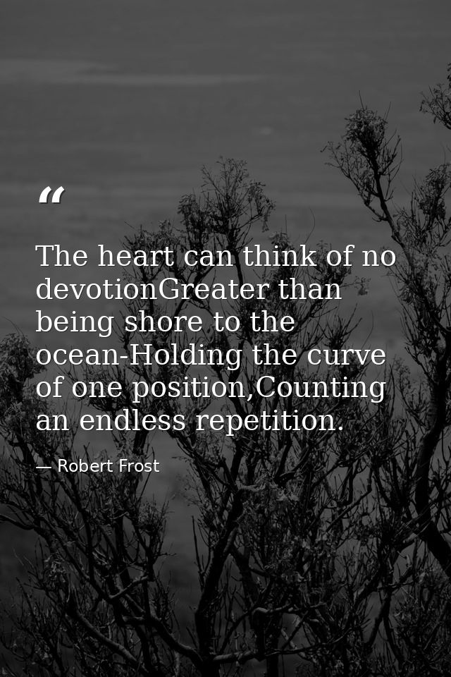 The heart can think of no devotionGreater than being shore to the ocean-Holding the curve of one position,Counting an en — Robert Frost