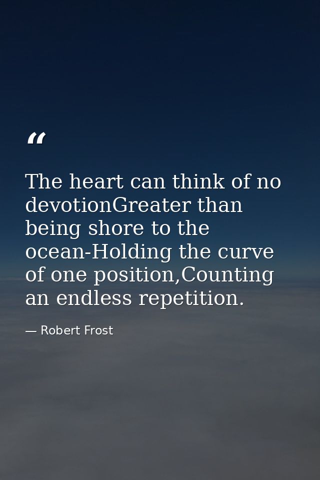 The heart can think of no devotionGreater than being shore to the ocean-Holding the curve of one position,Counting an en — Robert Frost