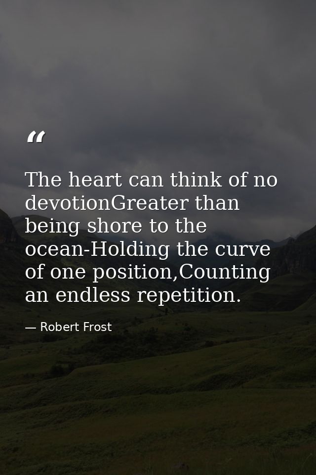 The heart can think of no devotionGreater than being shore to the ocean-Holding the curve of one position,Counting an en — Robert Frost