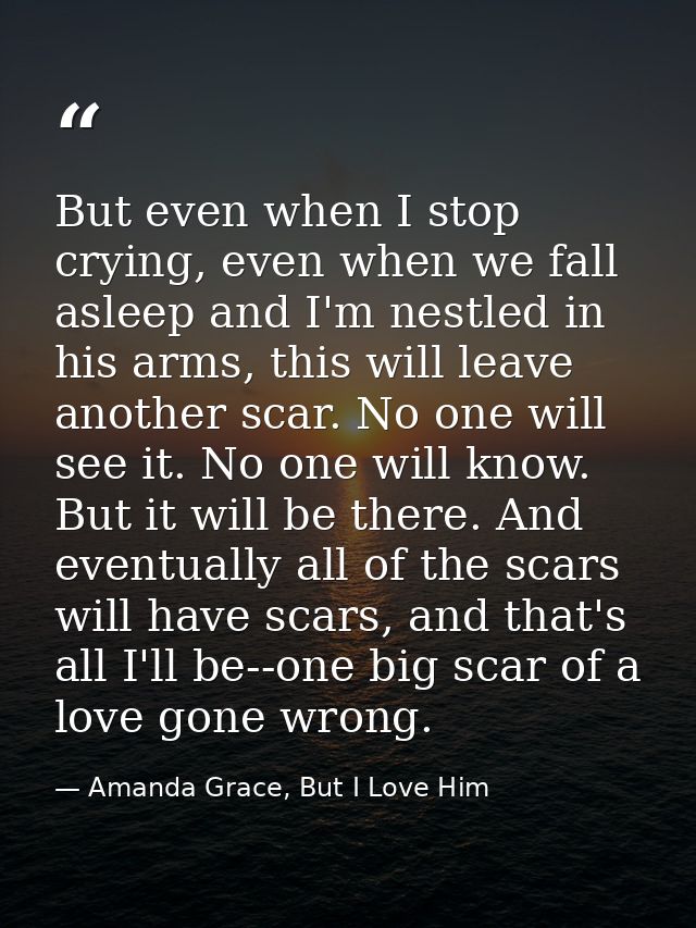 But even when I stop crying, even when we fall asleep and I'm nestled in his arms, this will leave another scar. No one  — Amanda Grace, But I Love Him