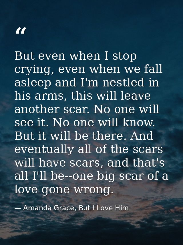 But even when I stop crying, even when we fall asleep and I'm nestled in his arms, this will leave another scar. No one  — Amanda Grace, But I Love Him
