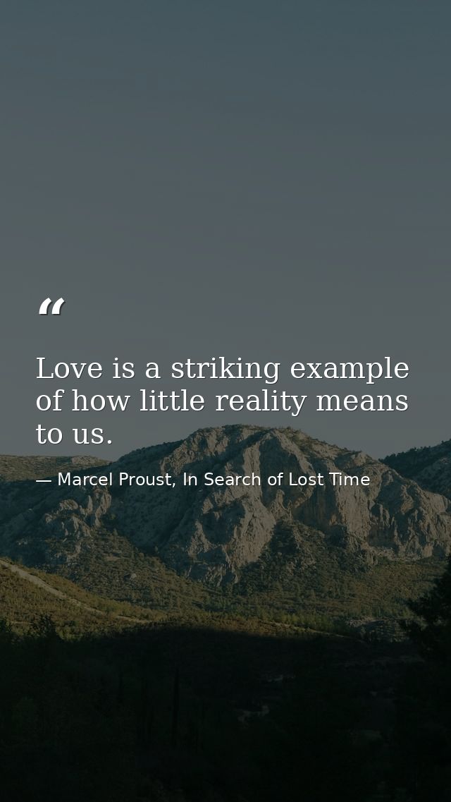 Love is a striking example of how little reality means to us. — Marcel Proust, In Search of Lost Time