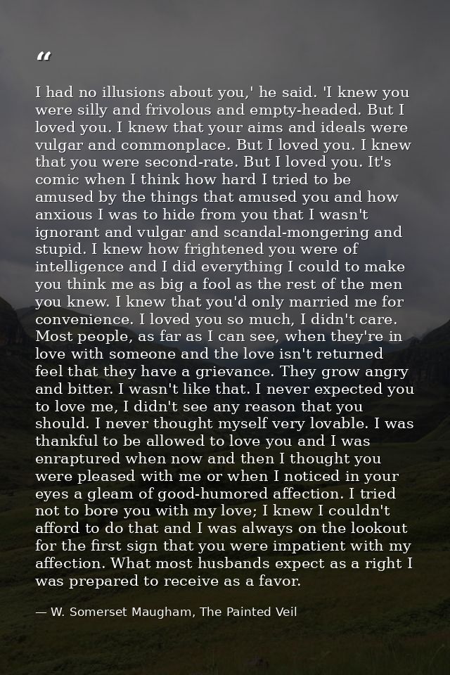 I had no illusions about you,' he said. 'I knew you were silly and frivolous and empty-headed. But I loved you. I knew t — W. Somerset Maugham, The Painted Veil