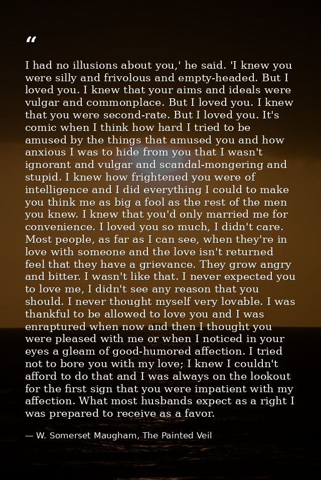 I had no illusions about you,' he said. 'I knew you were silly and frivolous and empty-headed. But I loved you. I knew t — W. Somerset Maugham, The Painted Veil