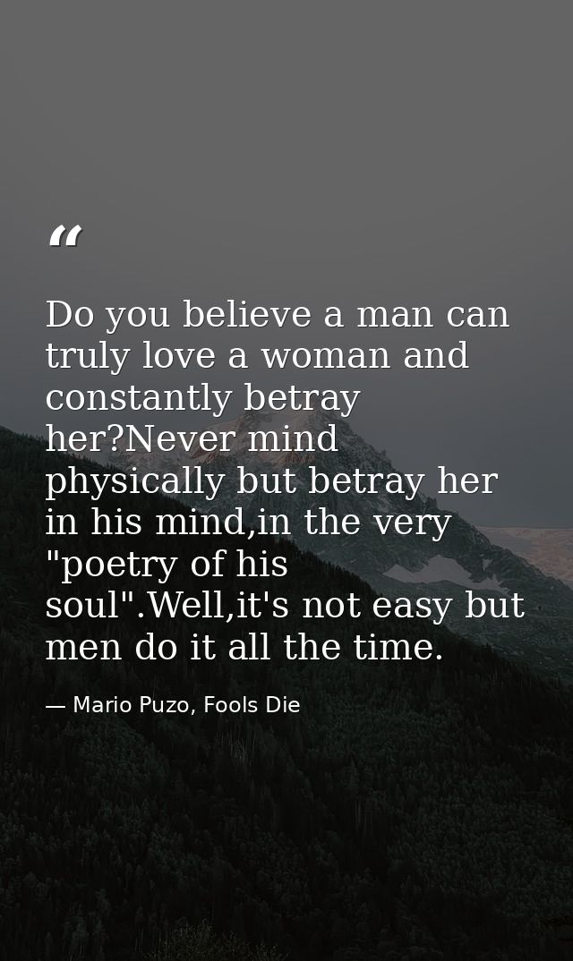 Do you believe a man can truly love a woman and constantly betray her?Never mind physically but betray her in his mind,i — Mario Puzo, Fools Die