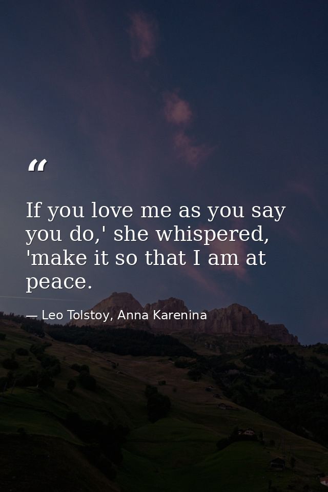 If you love me as you say you do,' she whispered, 'make it so that I am at peace. — Leo Tolstoy, Anna Karenina