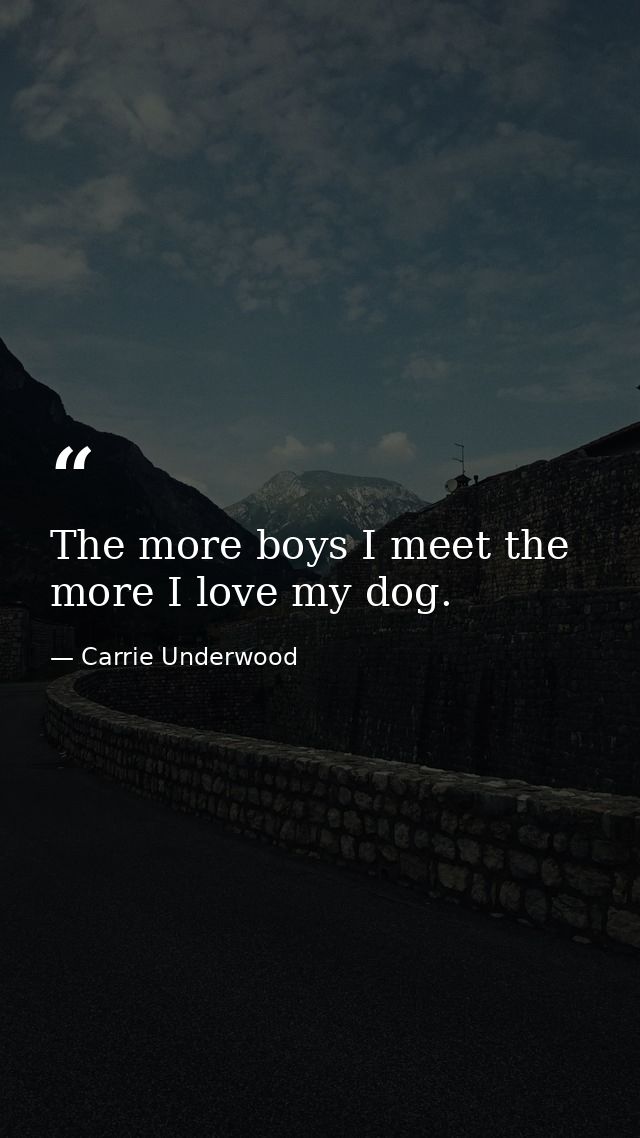 The more boys I meet the more I love my dog. — Carrie Underwood