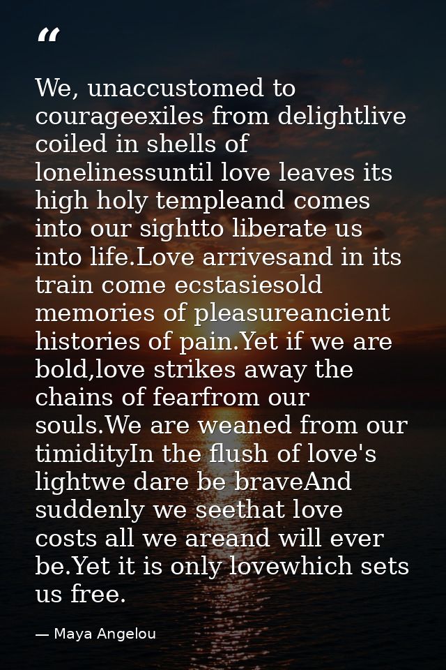 We, unaccustomed to courageexiles from delightlive coiled in shells of lonelinessuntil love leaves its high holy templea — Maya Angelou