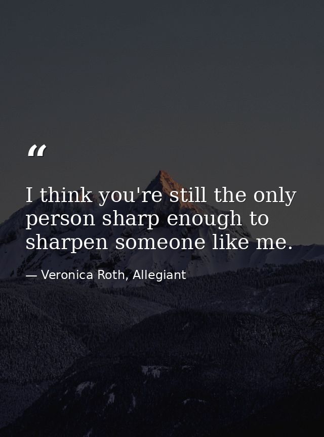 I think you're still the only person sharp enough to sharpen someone like me. — Veronica Roth, Allegiant