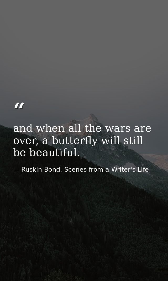 and when all the wars are over, a butterfly will still be beautiful. — Ruskin Bond, Scenes from a Writer's Life