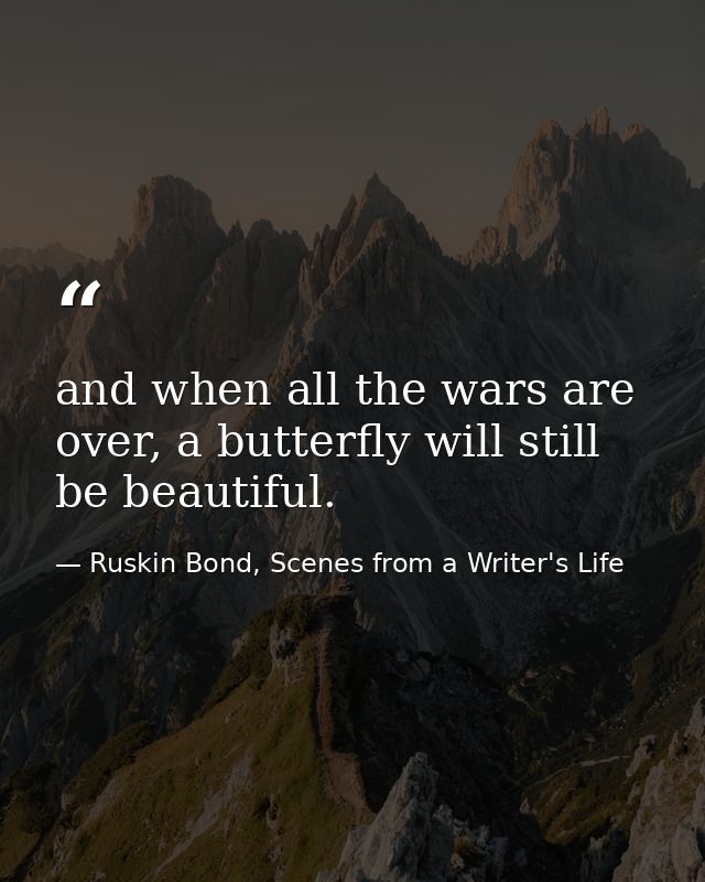 and when all the wars are over, a butterfly will still be beautiful. — Ruskin Bond, Scenes from a Writer's Life