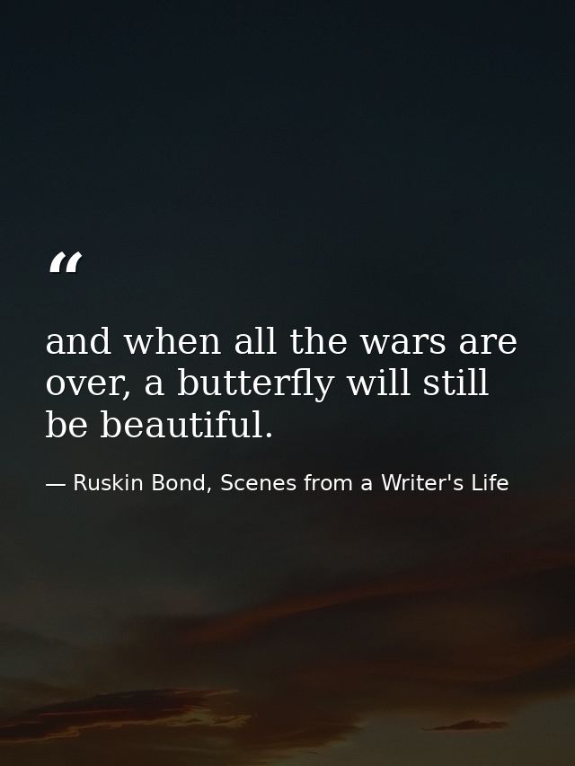 and when all the wars are over, a butterfly will still be beautiful. — Ruskin Bond, Scenes from a Writer's Life