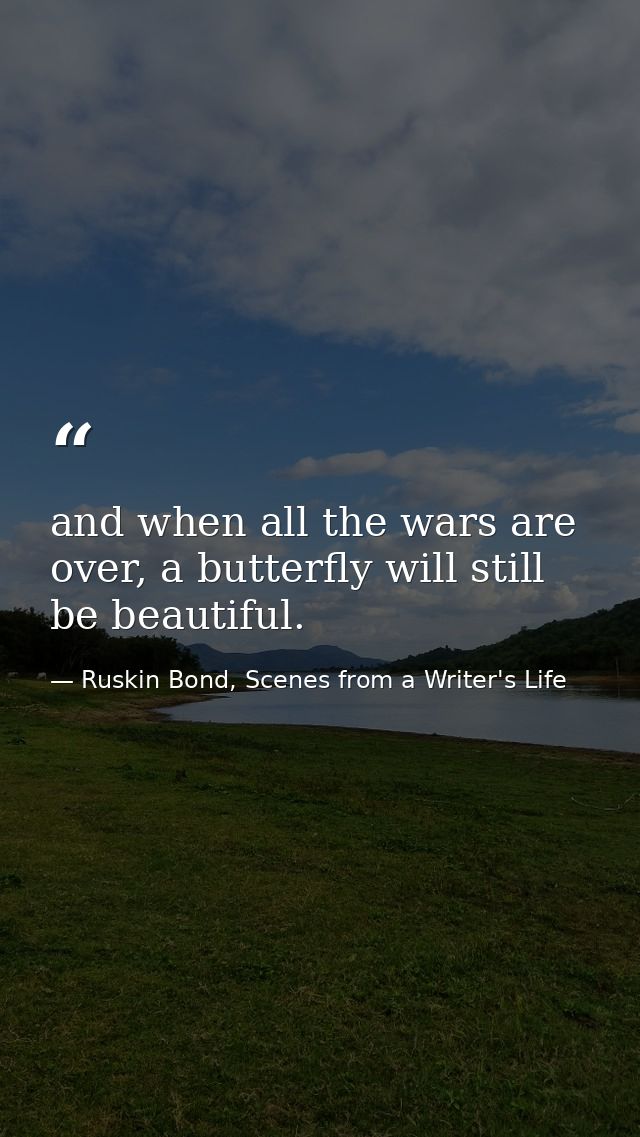 and when all the wars are over, a butterfly will still be beautiful. — Ruskin Bond, Scenes from a Writer's Life