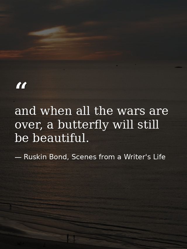 and when all the wars are over, a butterfly will still be beautiful. — Ruskin Bond, Scenes from a Writer's Life